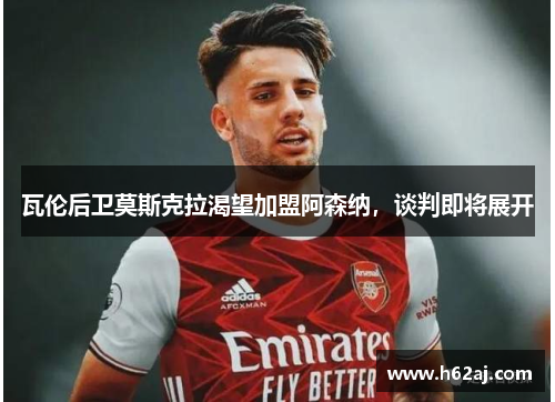 瓦伦后卫莫斯克拉渴望加盟阿森纳，谈判即将展开
