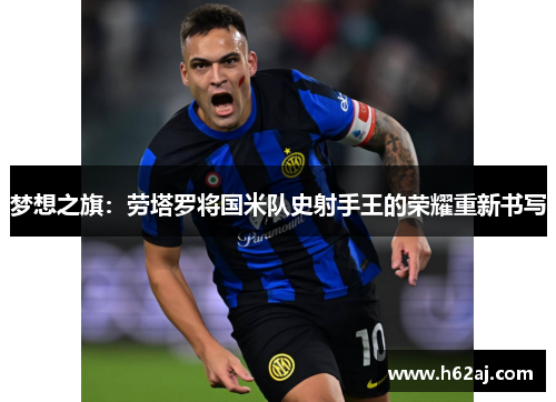 梦想之旗：劳塔罗将国米队史射手王的荣耀重新书写